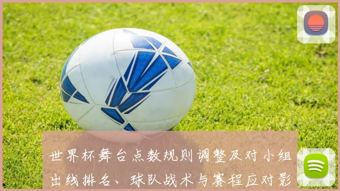 世界杯舞台点数规则调整及对小组出线排名、球队战术与赛程应对影响