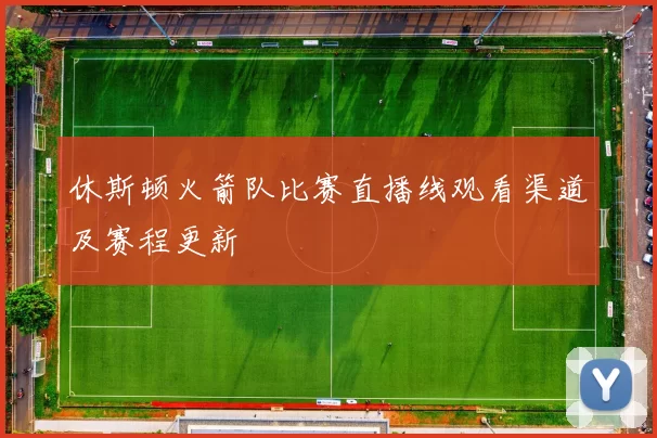 休斯顿火箭队比赛直播线观看渠道及赛程更新