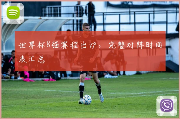 世界杯8强赛程出炉，完整对阵时间表汇总