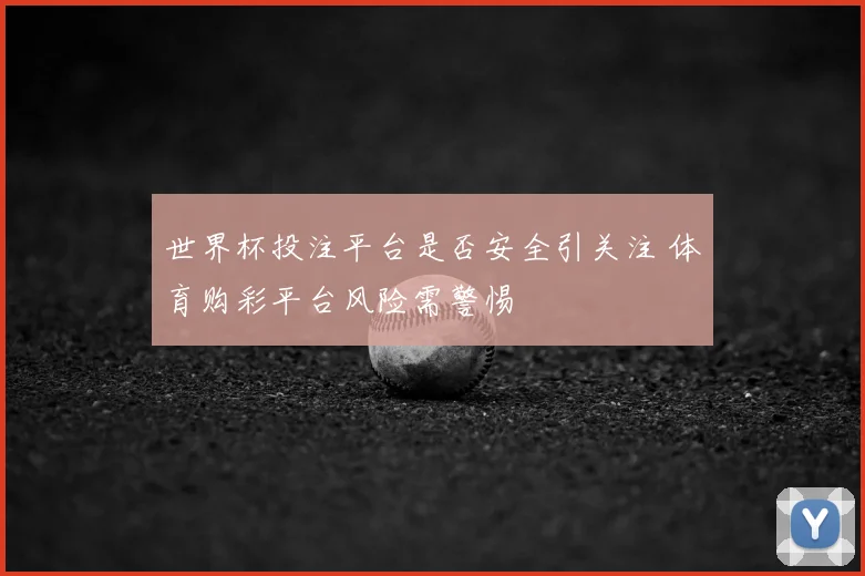 世界杯投注平台是否安全引关注 体育购彩平台风险需警惕