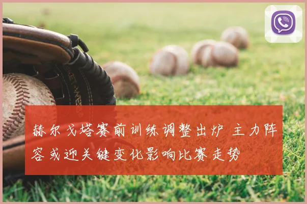 赫尔戈塔赛前训练调整出炉 主力阵容或迎关键变化影响比赛走势