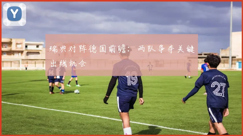 瑞典对阵德国前瞻：两队争夺关键出线机会
