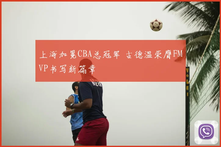 上海加冕CBA总冠军 古德温荣膺FMVP书写新篇章