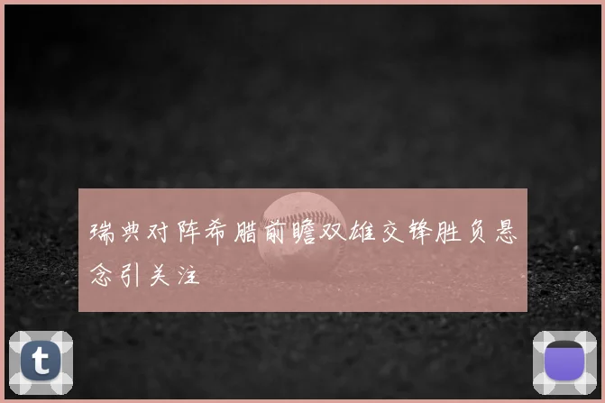 瑞典对阵希腊前瞻双雄交锋胜负悬念引关注