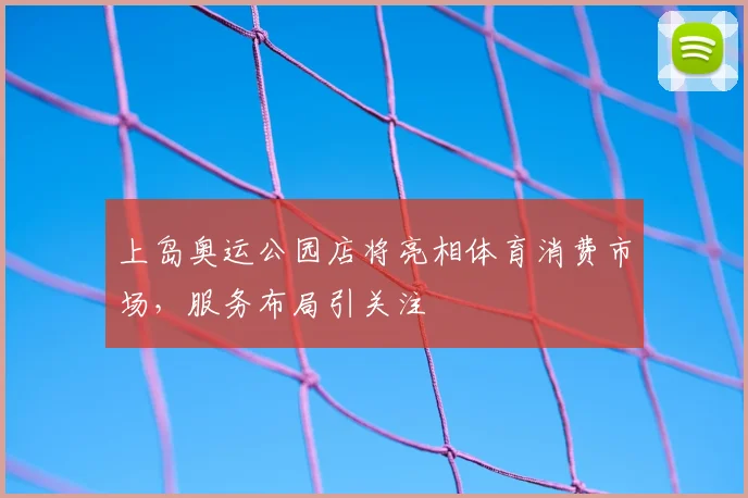 上岛奥运公园店将亮相体育消费市场,服务布局引关注