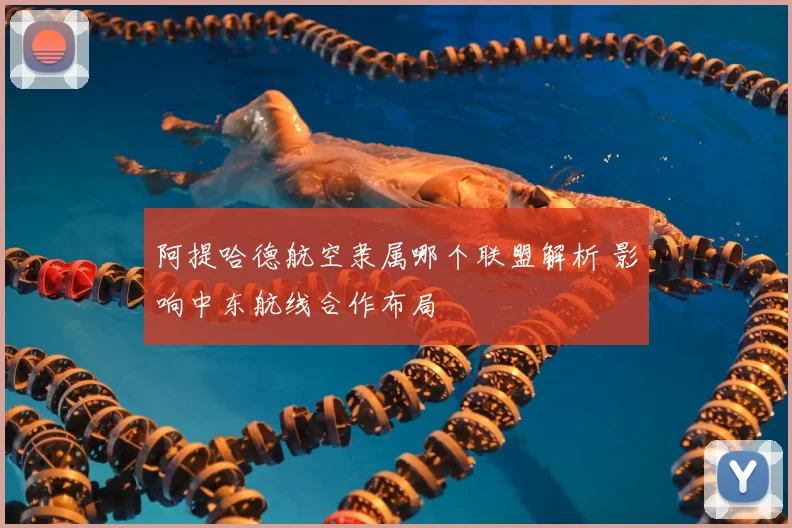 阿提哈德航空隶属哪个联盟解析 影响中东航线合作布局