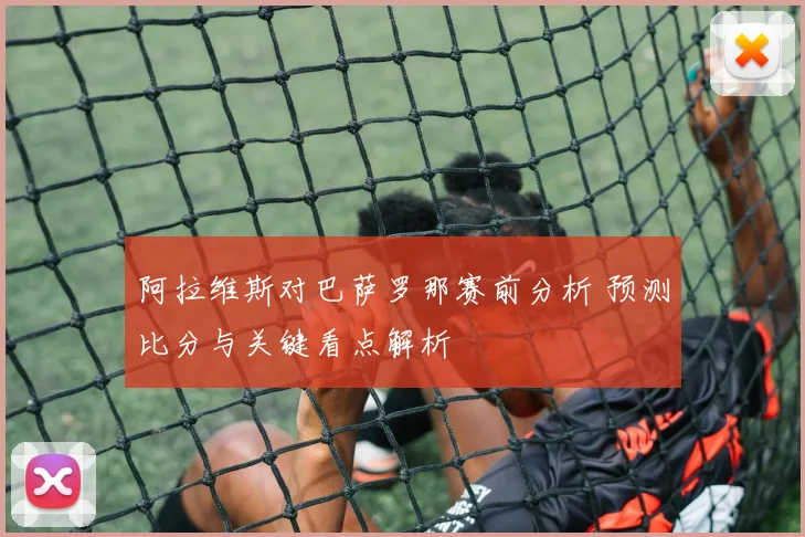 阿拉维斯对巴萨罗那赛前分析 预测比分与关键看点解析