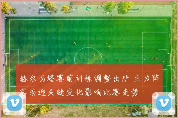 赫尔戈塔赛前训练调整出炉 主力阵容或迎关键变化影响比赛走势