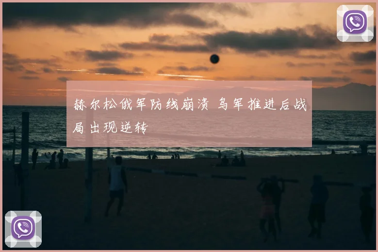赫尔松俄军防线崩溃 乌军推进后战局出现逆转
