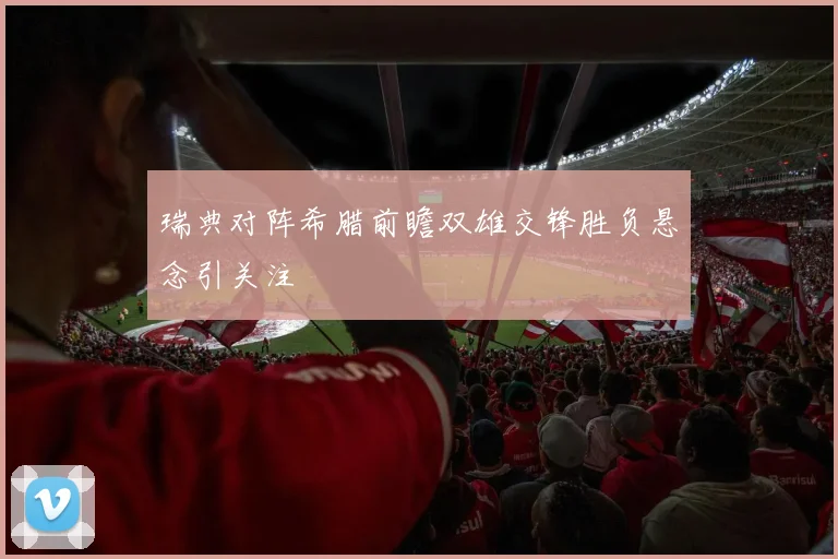 瑞典对阵希腊前瞻双雄交锋胜负悬念引关注