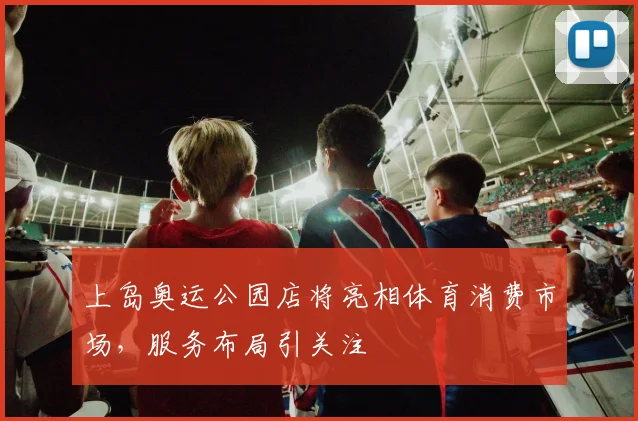 上岛奥运公园店将亮相体育消费市场,服务布局引关注