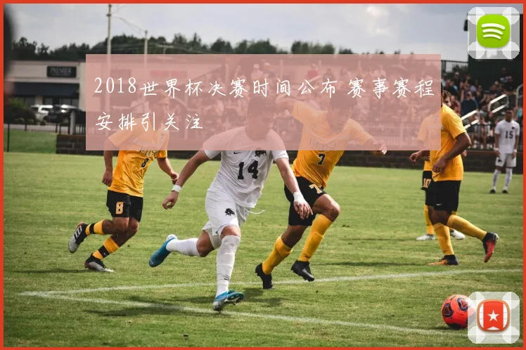 2018世界杯决赛时间公布 赛事赛程安排引关注