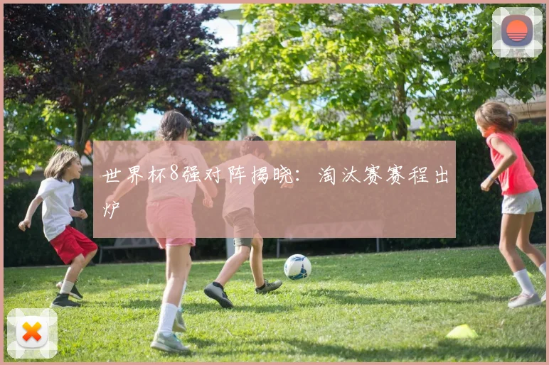 世界杯8强对阵揭晓：淘汰赛赛程出炉