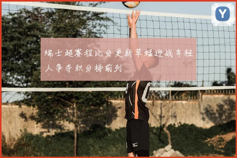 瑞士超赛程比分更新草蜢迎战年轻人争夺积分榜前列