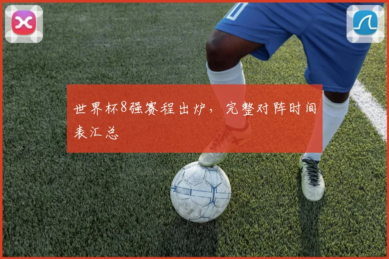 世界杯8强赛程出炉，完整对阵时间表汇总